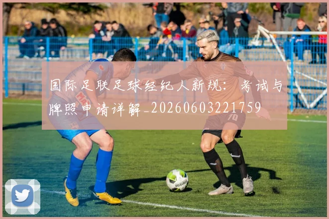 国际足联足球经纪人新规:考试与牌照申请详解_20260603221759