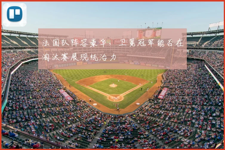 法国队阵容豪华，卫冕冠军能否在淘汰赛展现统治力