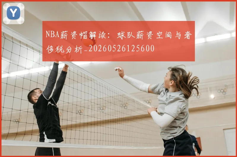 NBA薪资帽解读:球队薪资空间与奢侈税分析_20260526125600