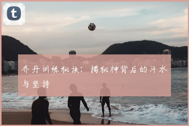 乔丹训练秘诀:揭秘神背后的汗水与坚持