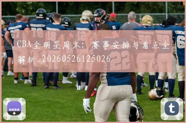 CBA全明星周末：赛事安排与看点全解析_20260526125026