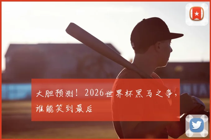 大胆预测!2026世界杯黑马之争,谁能笑到最后