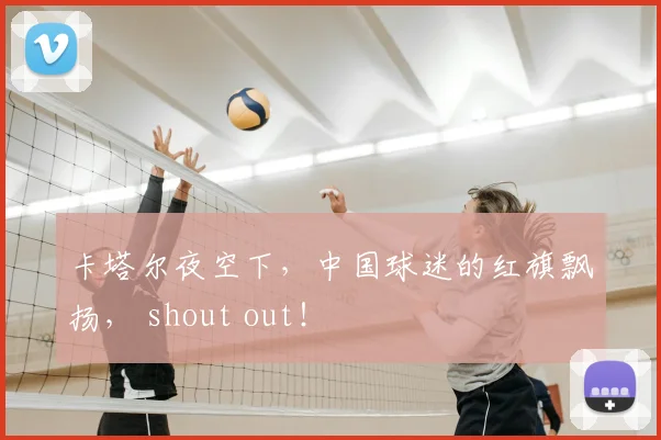 卡塔尔夜空下,中国球迷的红旗飘扬, shout out!