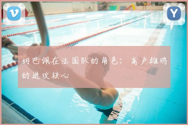 姆巴佩在法国队的角色:高卢雄鸡的进攻核心