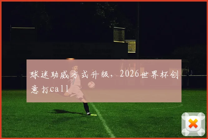 球迷助威方式升级，2026世界杯创意打call