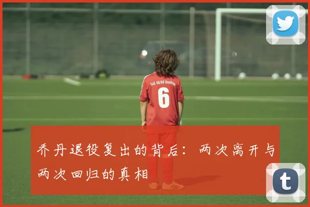 乔丹退役复出的背后:两次离开与两次回归的真相