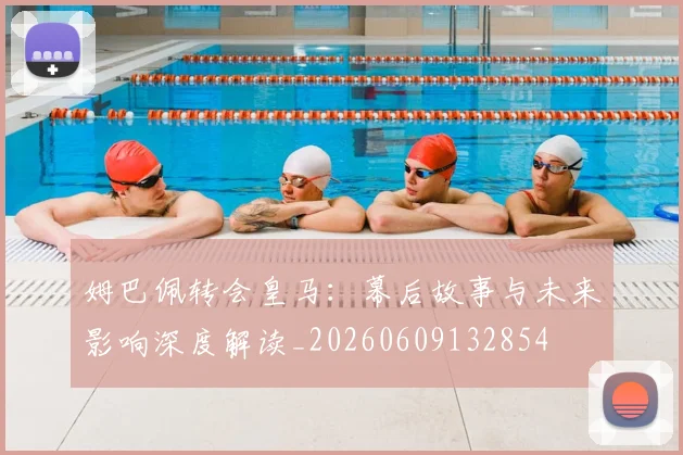 姆巴佩转会皇马：幕后故事与未来影响深度解读_20260609132854