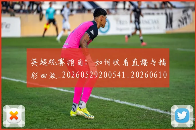 英超观赛指南:如何收看直播与精彩回放_20260529200541_20260610170057