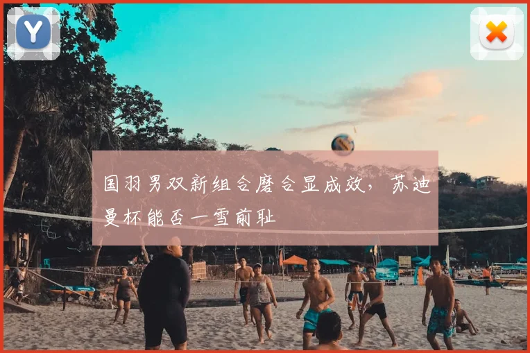 国羽男双新组合磨合显成效，苏迪曼杯能否一雪前耻