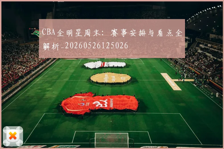 CBA全明星周末:赛事安排与看点全解析_20260526125026