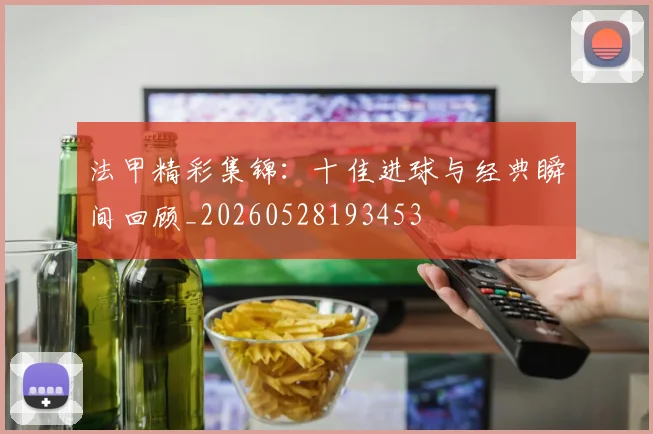法甲精彩集锦：十佳进球与经典瞬间回顾_20260528193453
