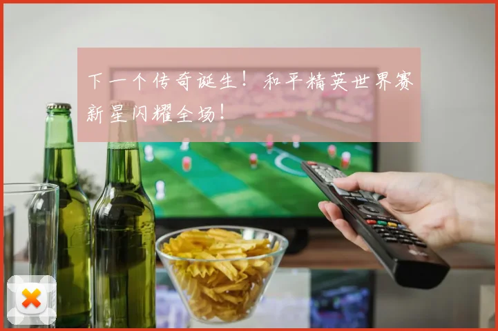 下一个传奇诞生!和平精英世界赛新星闪耀全场!