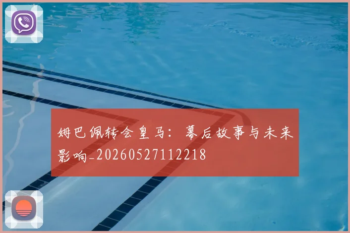 姆巴佩转会皇马：幕后故事与未来影响_20260527112218
