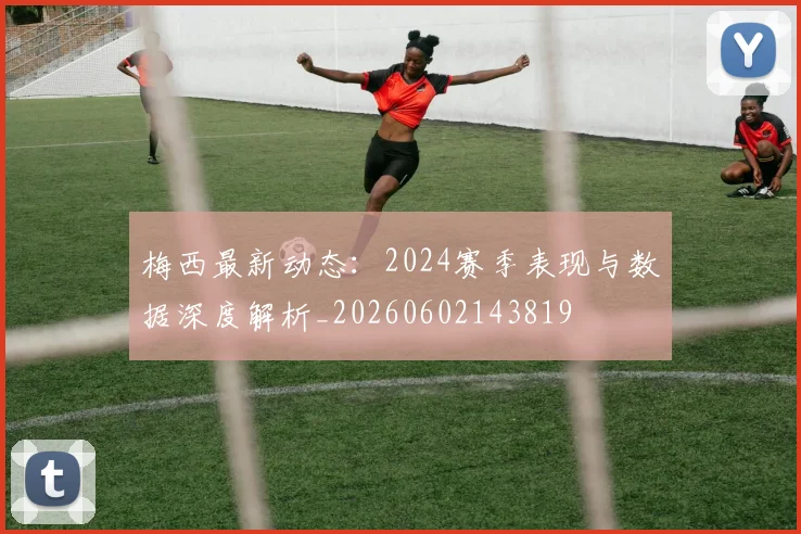 梅西最新动态:2024赛季表现与数据深度解析_20260602143819