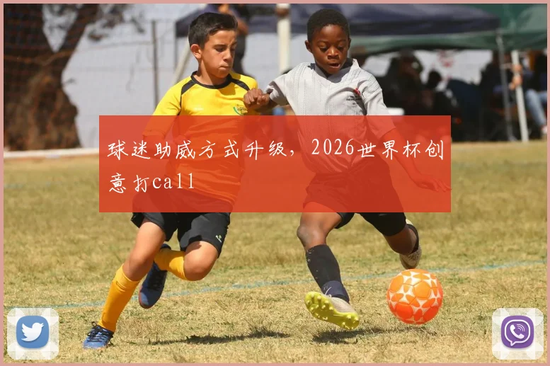 球迷助威方式升级，2026世界杯创意打call