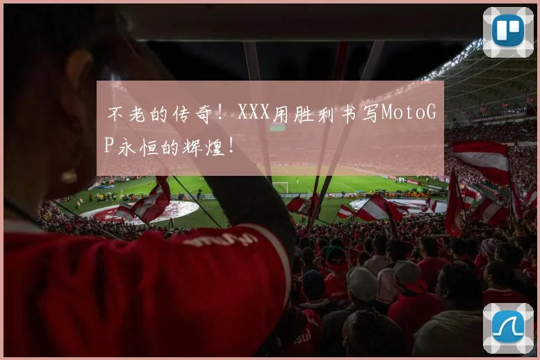 不老的传奇!XXX用胜利书写MotoGP永恒的辉煌!