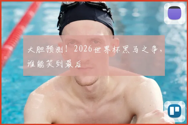 大胆预测！2026世界杯黑马之争，谁能笑到最后
