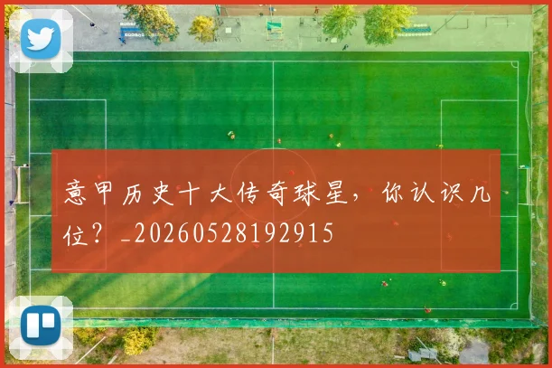 意甲历史十大传奇球星,你认识几位?_20260528192915