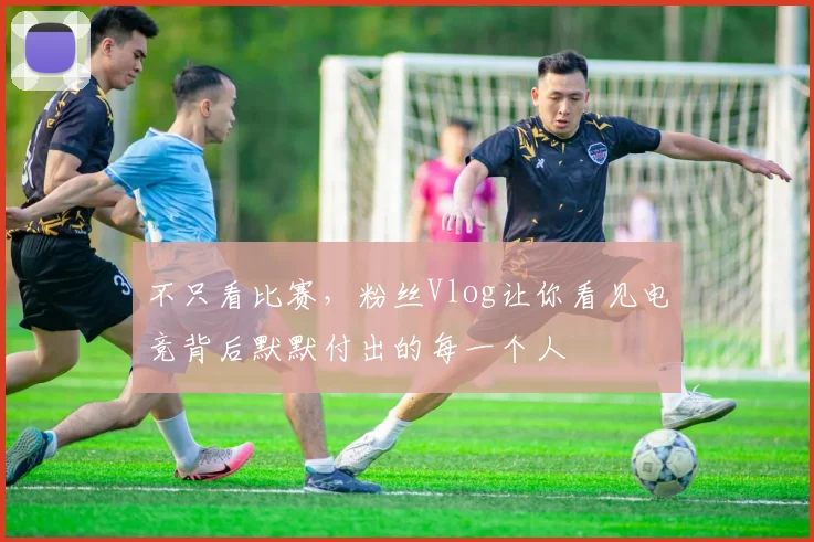 不只看比赛,粉丝Vlog让你看见电竞背后默默付出的每一个人