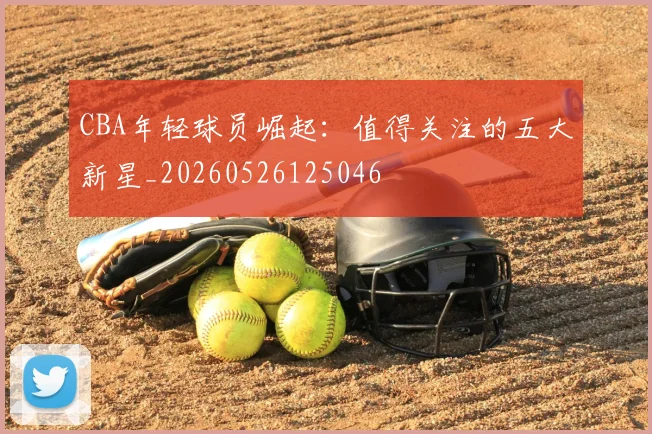 CBA年轻球员崛起:值得关注的五大新星_20260526125046