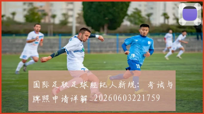 国际足联足球经纪人新规：考试与牌照申请详解_20260603221759