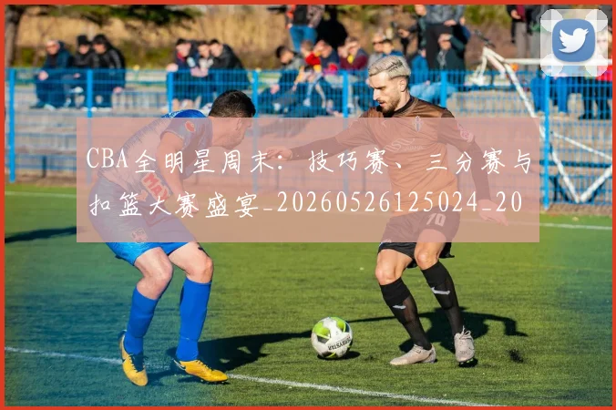 CBA全明星周末：技巧赛、三分赛与扣篮大赛盛宴_20260526125024_20260606165147