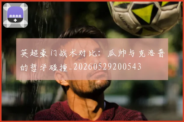 英超豪门战术对比：瓜帅与克洛普的哲学碰撞_20260529200543
