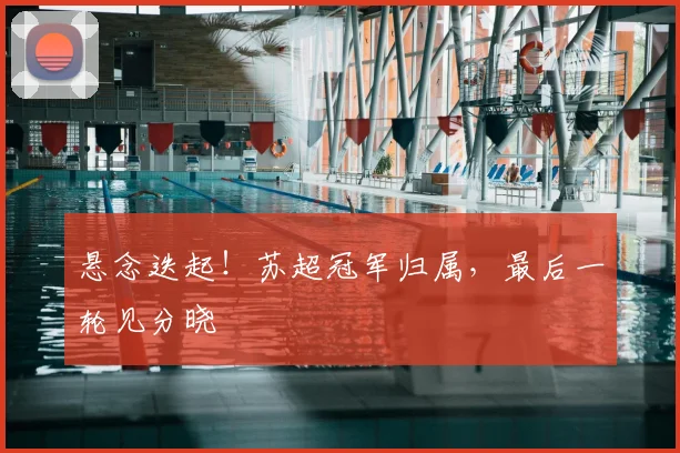 悬念迭起！苏超冠军归属，最后一轮见分晓