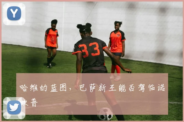 哈维的蓝图，巴萨新王能否驾临诺坎普