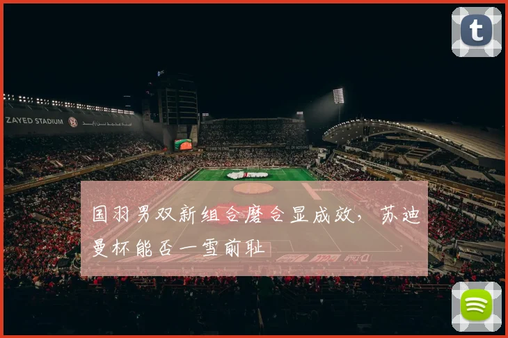 国羽男双新组合磨合显成效，苏迪曼杯能否一雪前耻
