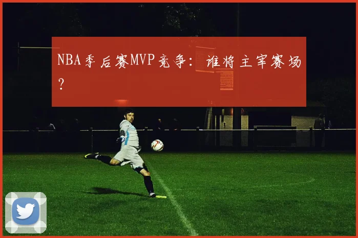 NBA季后赛MVP竞争：谁将主宰赛场？