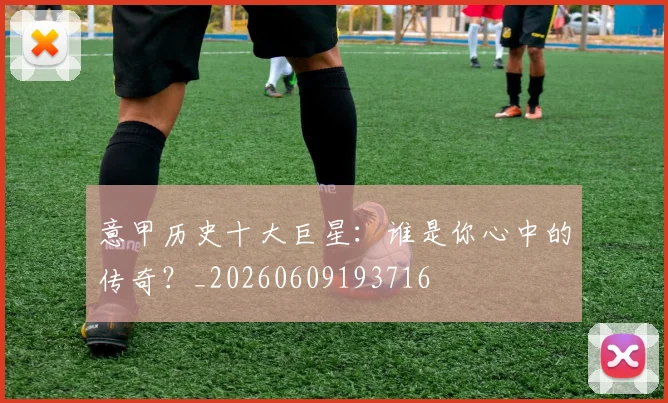 意甲历史十大巨星：谁是你心中的传奇？_20260609193716