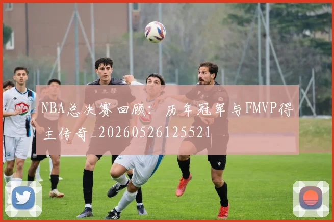NBA总决赛回顾:历年冠军与FMVP得主传奇_20260526125521