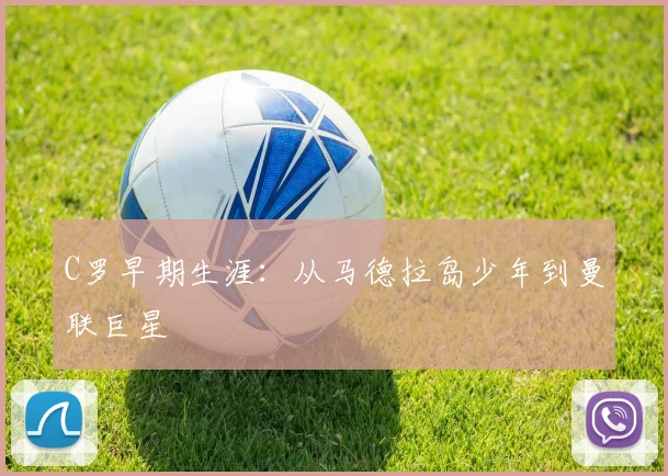 C罗早期生涯:从马德拉岛少年到曼联巨星