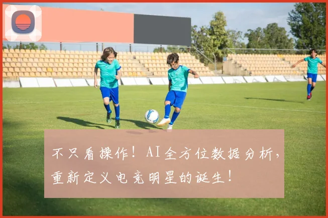 不只看操作！AI全方位数据分析，重新定义电竞明星的诞生！