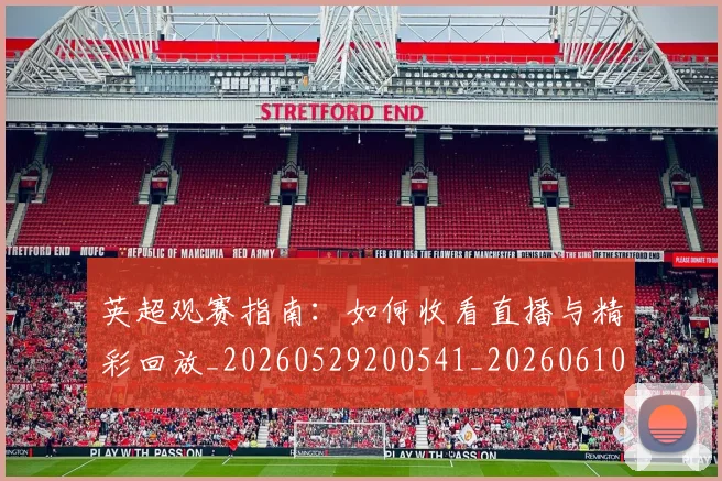 英超观赛指南：如何收看直播与精彩回放_20260529200541_20260610170057