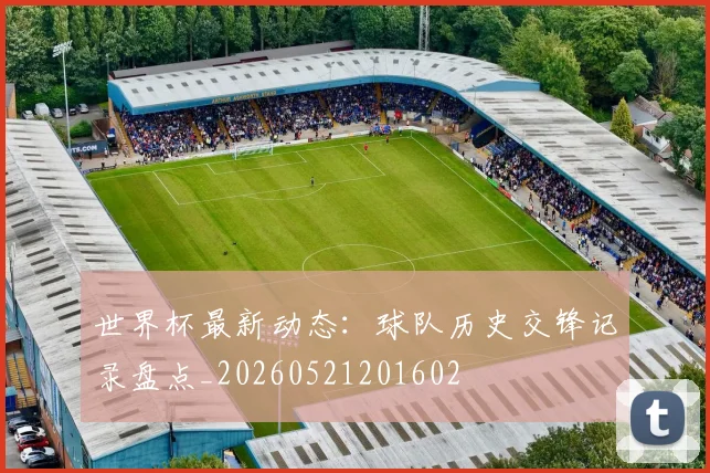 世界杯最新动态：球队历史交锋记录盘点_20260521201602