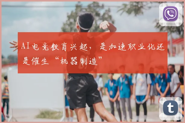 AI电竞教育兴起，是加速职业化还是催生“机器制造”
