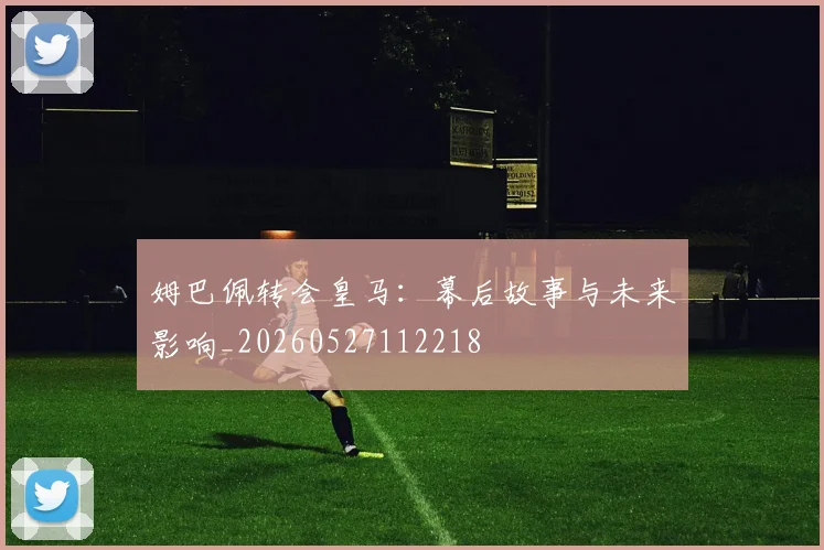 姆巴佩转会皇马：幕后故事与未来影响_20260527112218