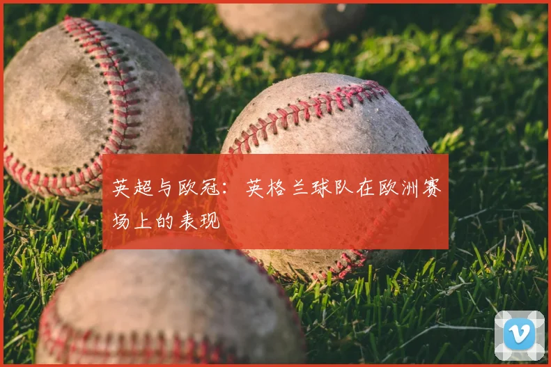 英超与欧冠:英格兰球队在欧洲赛场上的表现