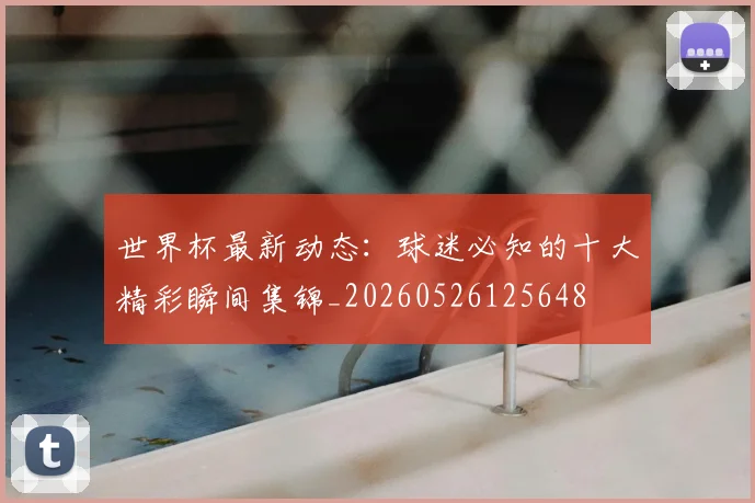 世界杯最新动态：球迷必知的十大精彩瞬间集锦_20260526125648