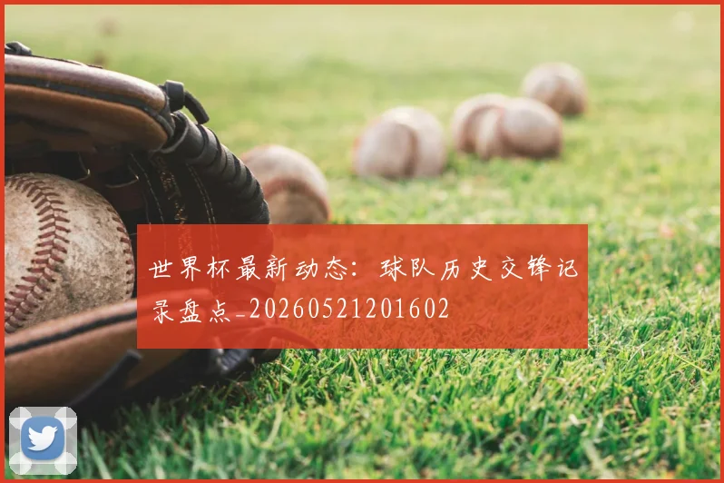 世界杯最新动态:球队历史交锋记录盘点_20260521201602