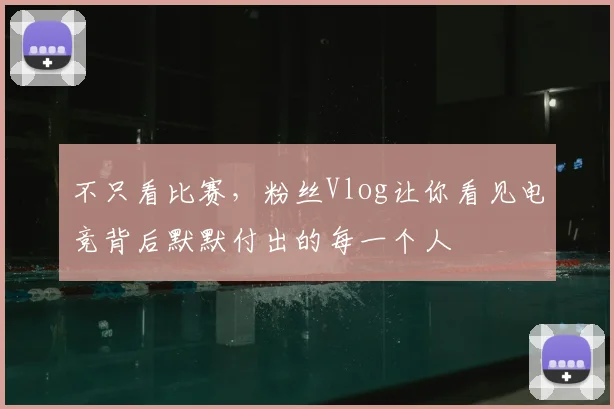 不只看比赛,粉丝Vlog让你看见电竞背后默默付出的每一个人