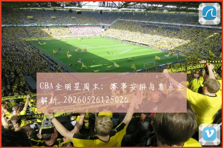 CBA全明星周末:赛事安排与看点全解析_20260526125026